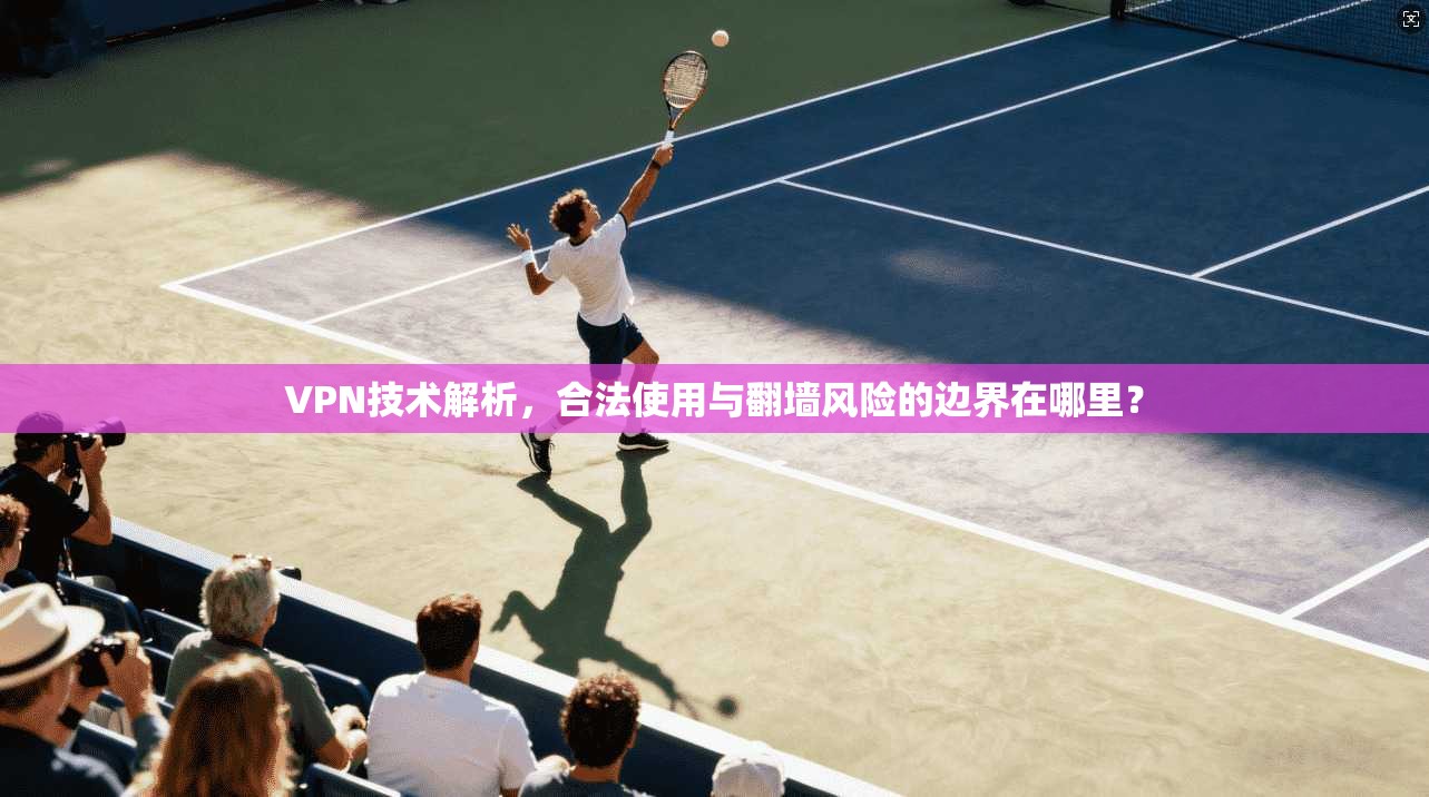VPN技术解析，合法使用与翻墙风险的边界在哪里？
