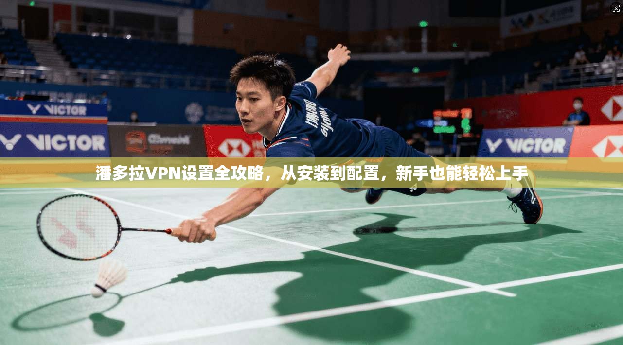 潘多拉VPN设置全攻略，从安装到配置，新手也能轻松上手