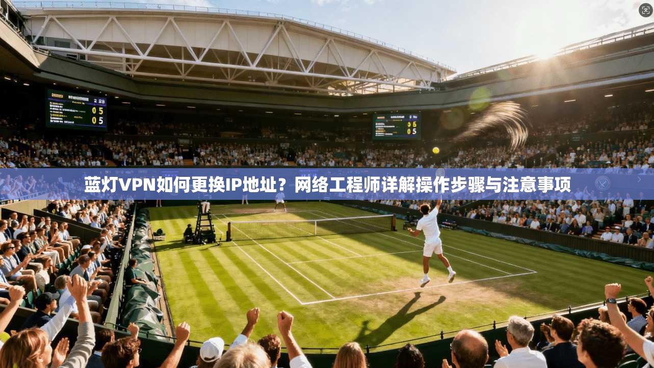蓝灯VPN如何更换IP地址？网络工程师详解操作步骤与注意事项
