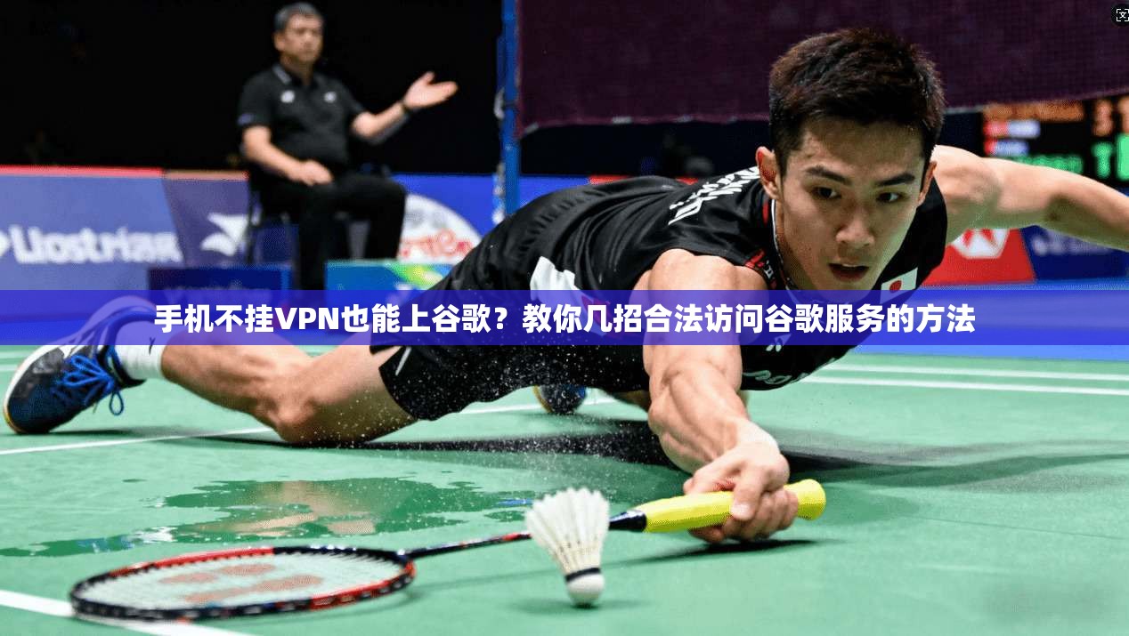 手机不挂VPN也能上谷歌？教你几招合法访问谷歌服务的方法