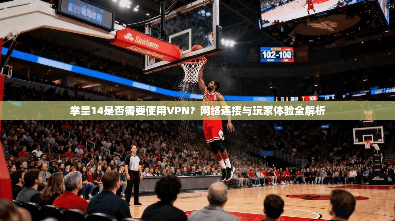 拳皇14是否需要使用VPN？网络连接与玩家体验全解析