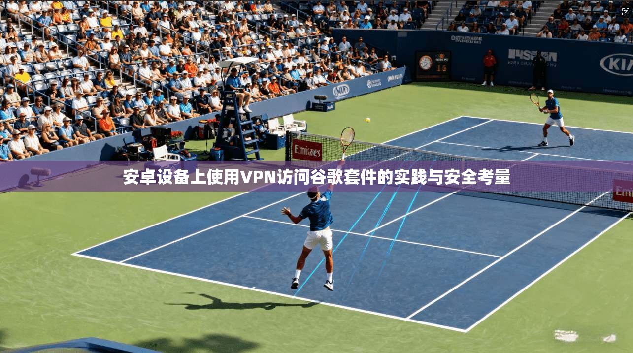 安卓设备上使用VPN访问谷歌套件的实践与安全考量
