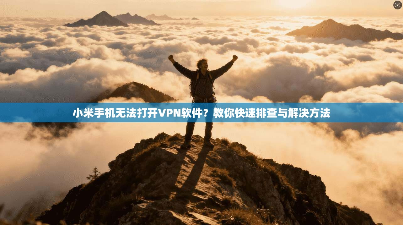 小米手机无法打开VPN软件？教你快速排查与解决方法