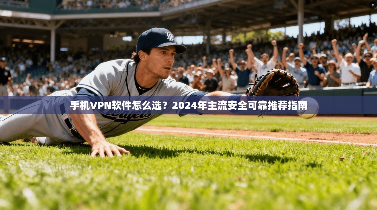 手机VPN软件怎么选？2024年主流安全可靠推荐指南