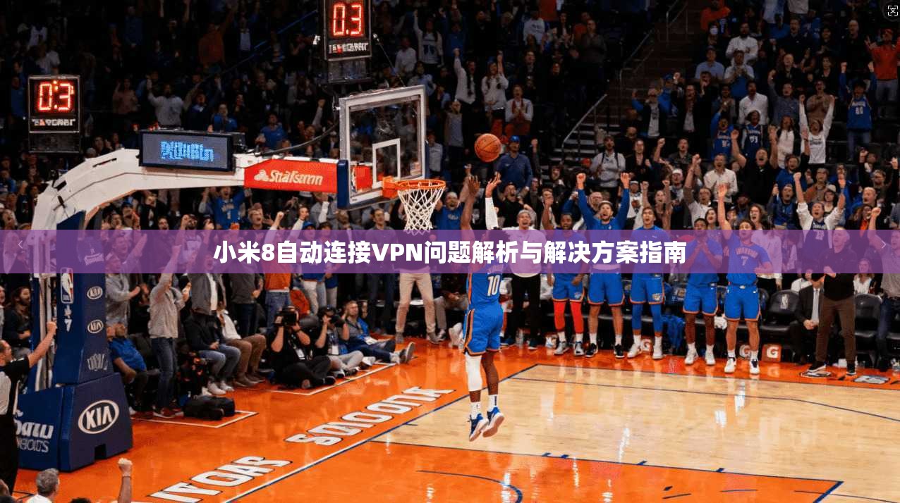 小米8自动连接VPN问题解析与解决方案指南