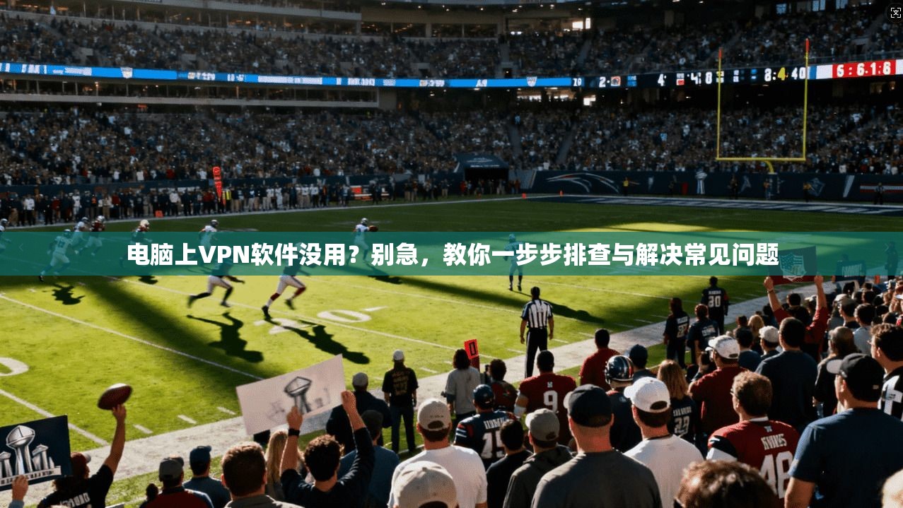 电脑上VPN软件没用？别急，教你一步步排查与解决常见问题