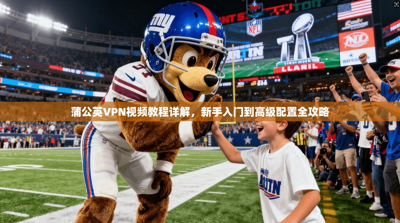 蒲公英VPN视频教程详解，新手入门到高级配置全攻略