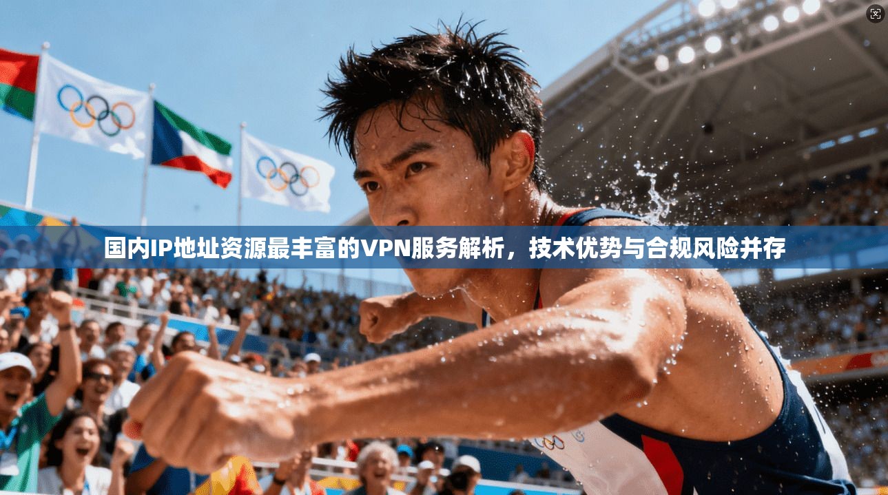 国内IP地址资源最丰富的VPN服务解析，技术优势与合规风险并存