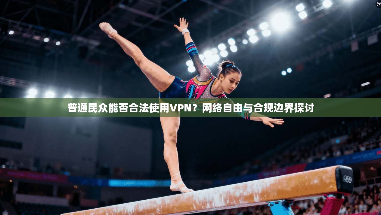 普通民众能否合法使用VPN？网络自由与合规边界探讨