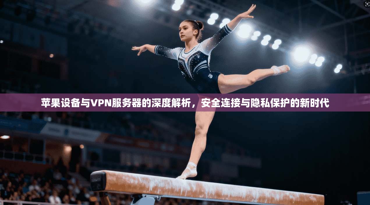 苹果设备与VPN服务器的深度解析，安全连接与隐私保护的新时代