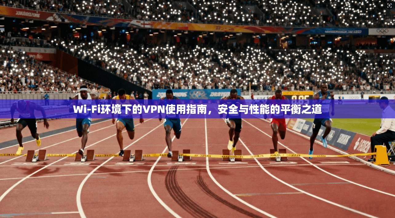 Wi-Fi环境下的VPN使用指南，安全与性能的平衡之道