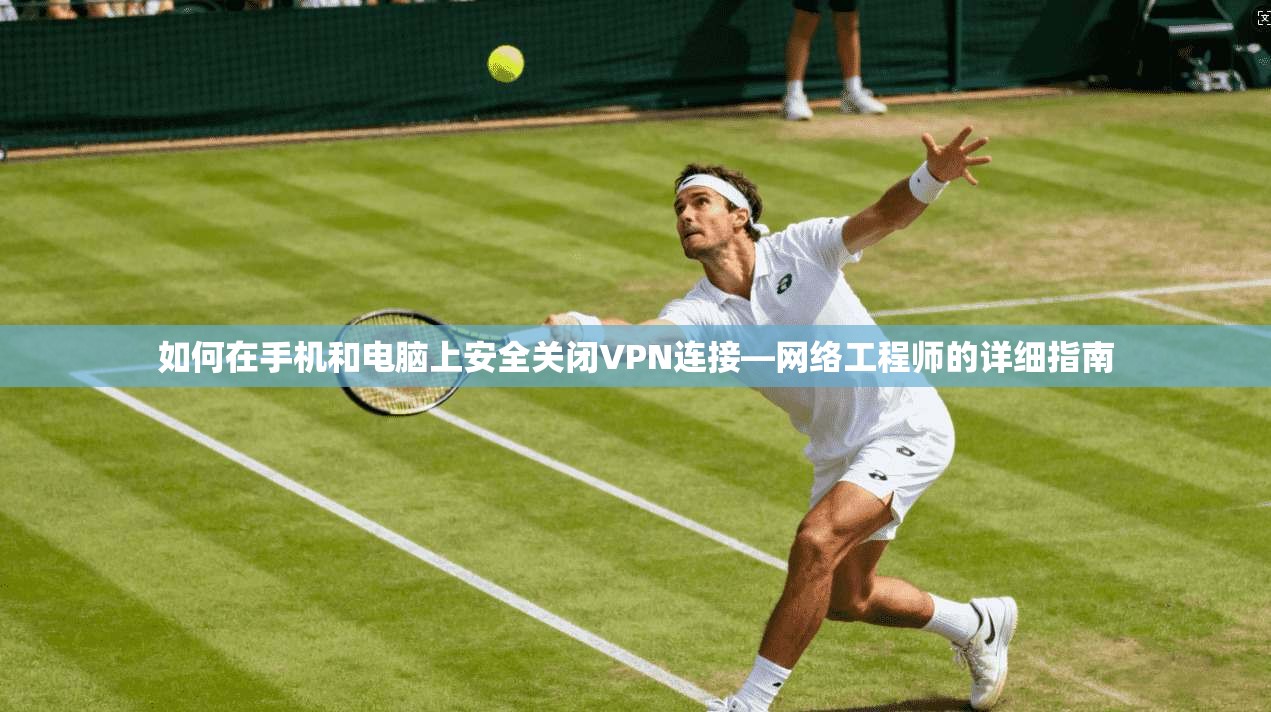 如何在手机和电脑上安全关闭VPN连接—网络工程师的详细指南