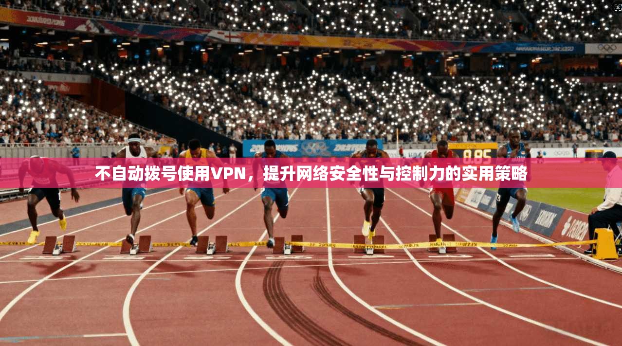 不自动拨号使用VPN，提升网络安全性与控制力的实用策略
