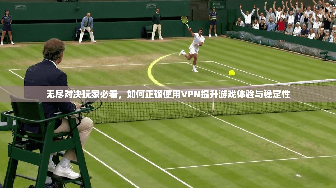 无尽对决玩家必看，如何正确使用VPN提升游戏体验与稳定性