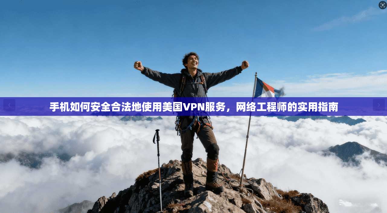手机如何安全合法地使用美国VPN服务，网络工程师的实用指南