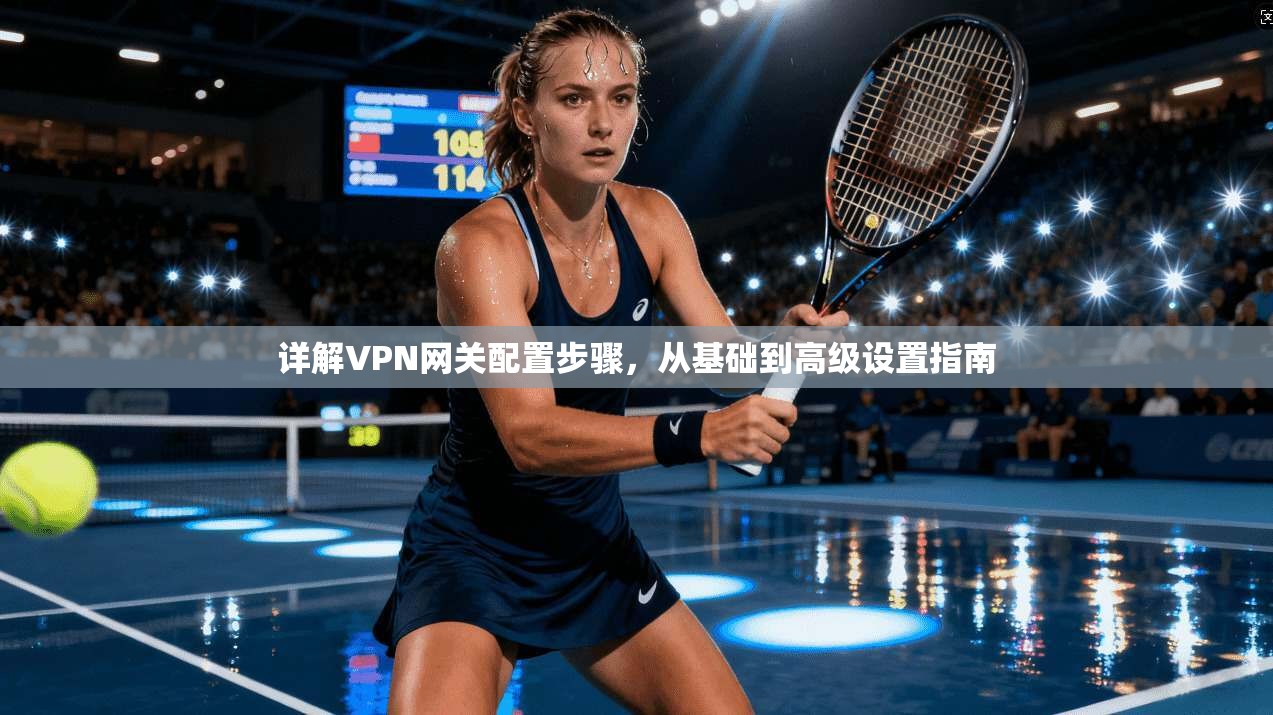 详解VPN网关配置步骤，从基础到高级设置指南