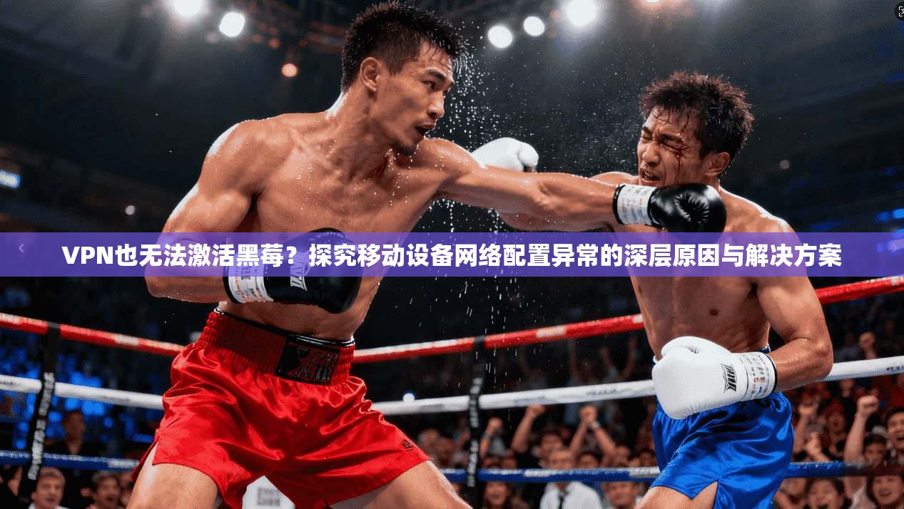 VPN也无法激活黑莓？探究移动设备网络配置异常的深层原因与解决方案