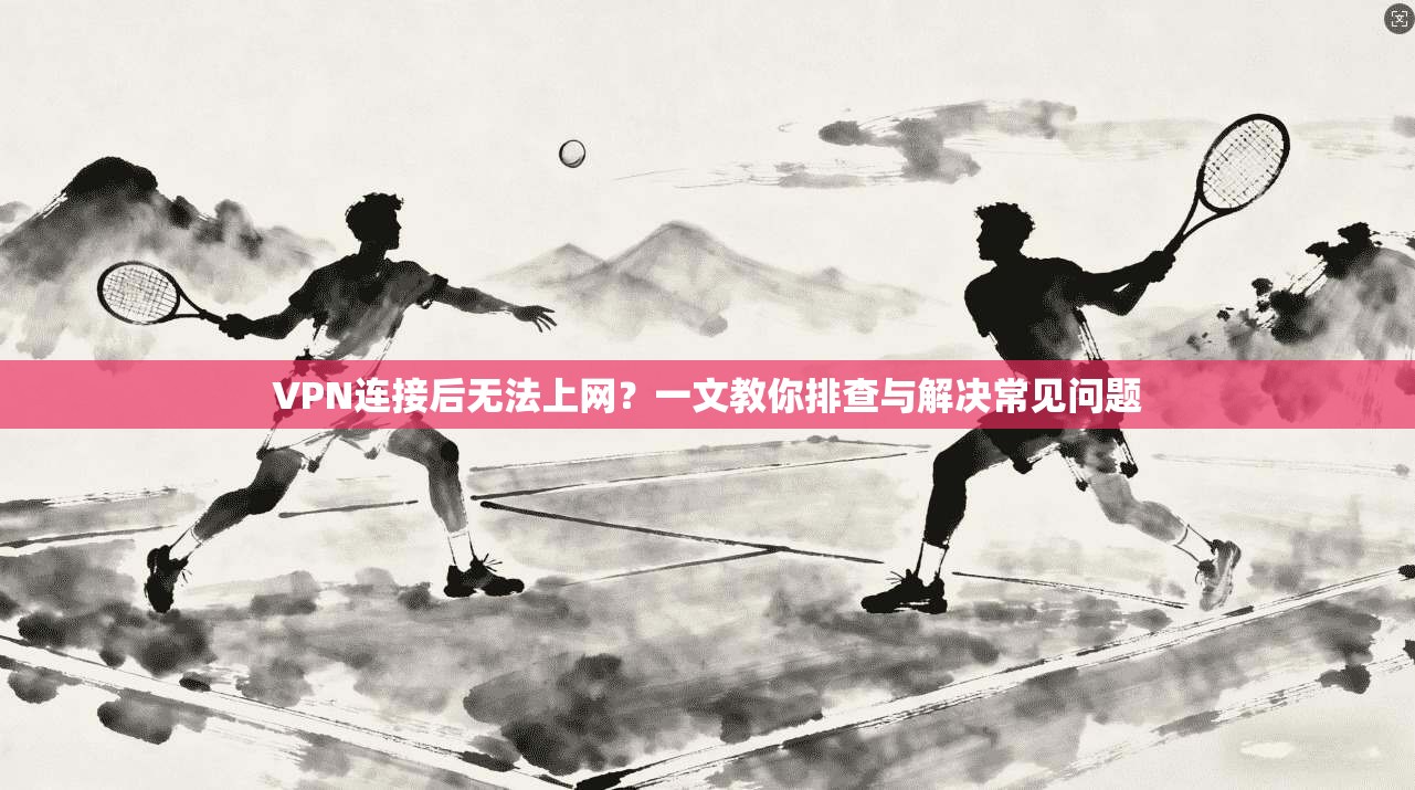 VPN连接后无法上网？一文教你排查与解决常见问题