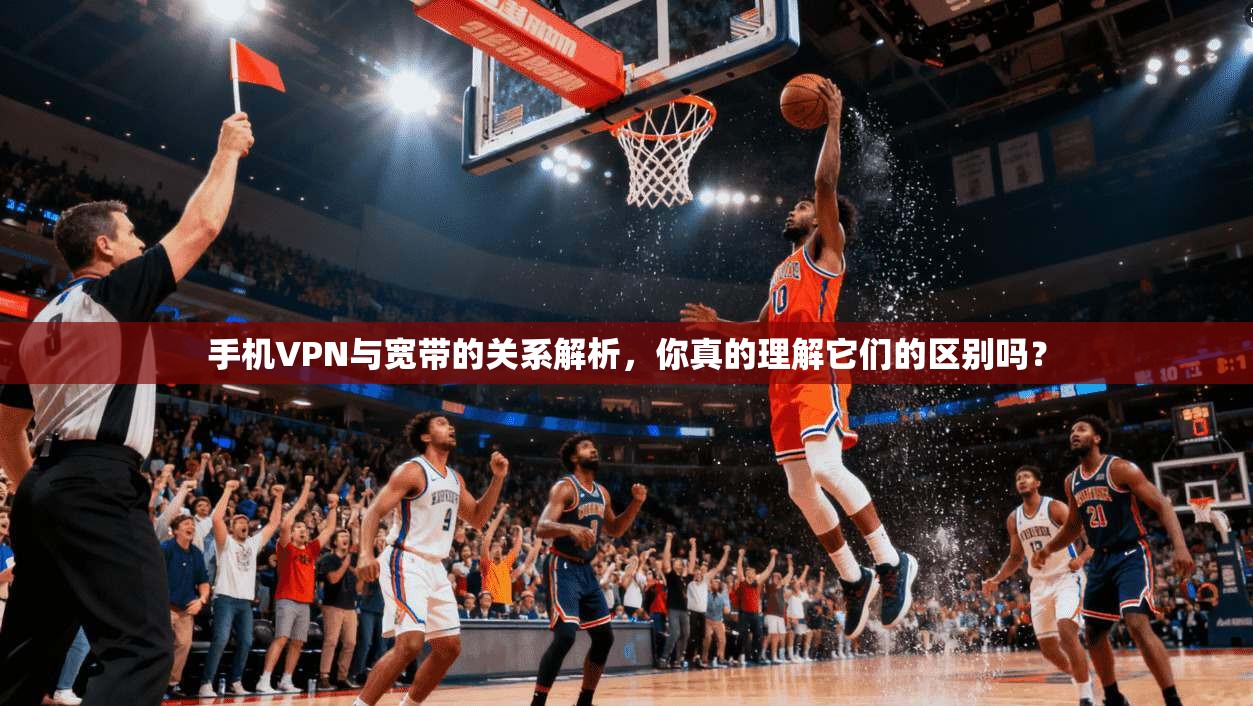 手机VPN与宽带的关系解析，你真的理解它们的区别吗？