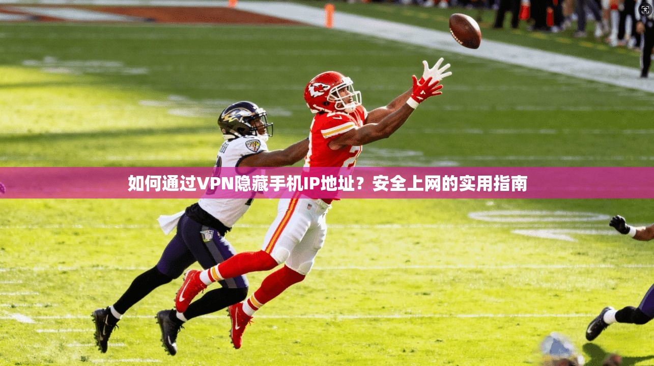 如何通过VPN隐藏手机IP地址？安全上网的实用指南