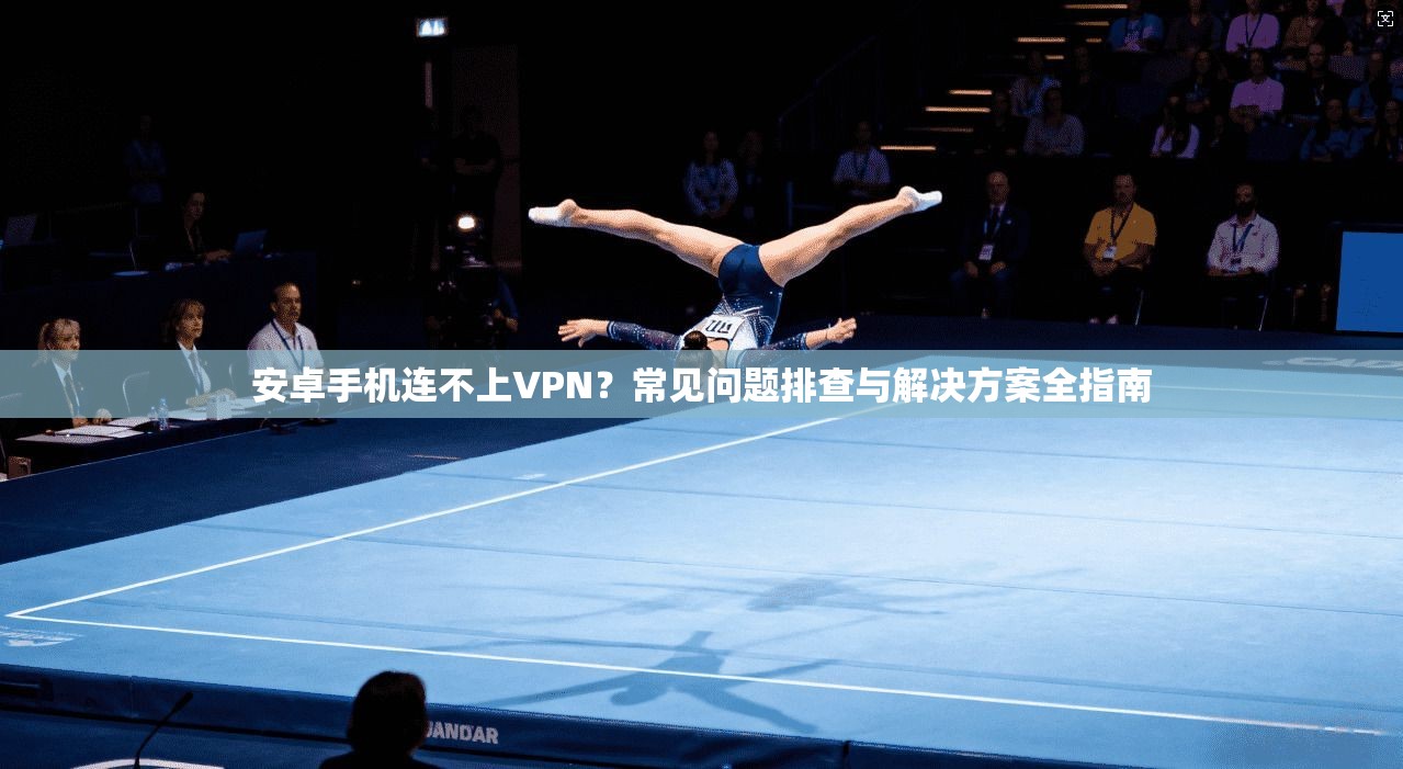 安卓手机连不上VPN？常见问题排查与解决方案全指南