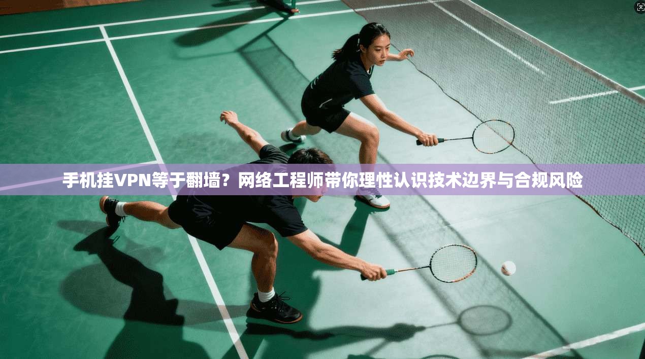 手机挂VPN等于翻墙？网络工程师带你理性认识技术边界与合规风险