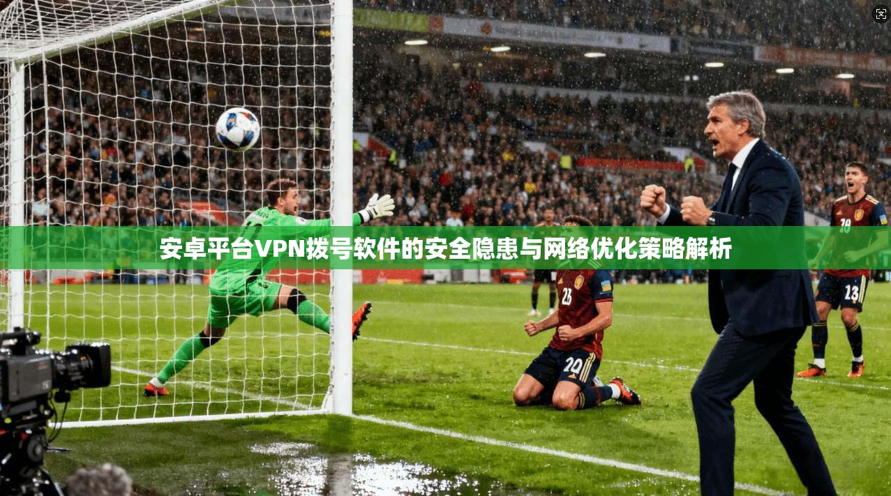 安卓平台VPN拨号软件的安全隐患与网络优化策略解析
