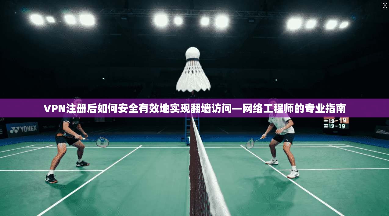 VPN注册后如何安全有效地实现翻墙访问—网络工程师的专业指南