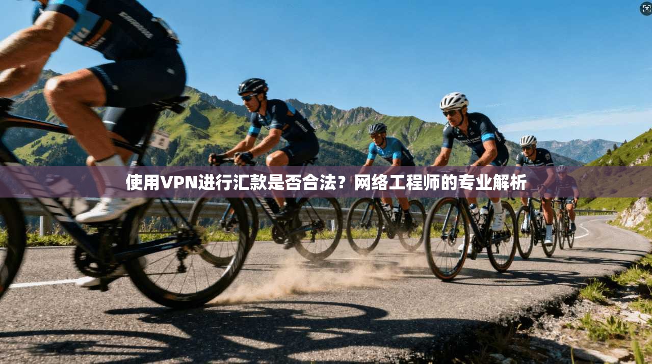 使用VPN进行汇款是否合法？网络工程师的专业解析