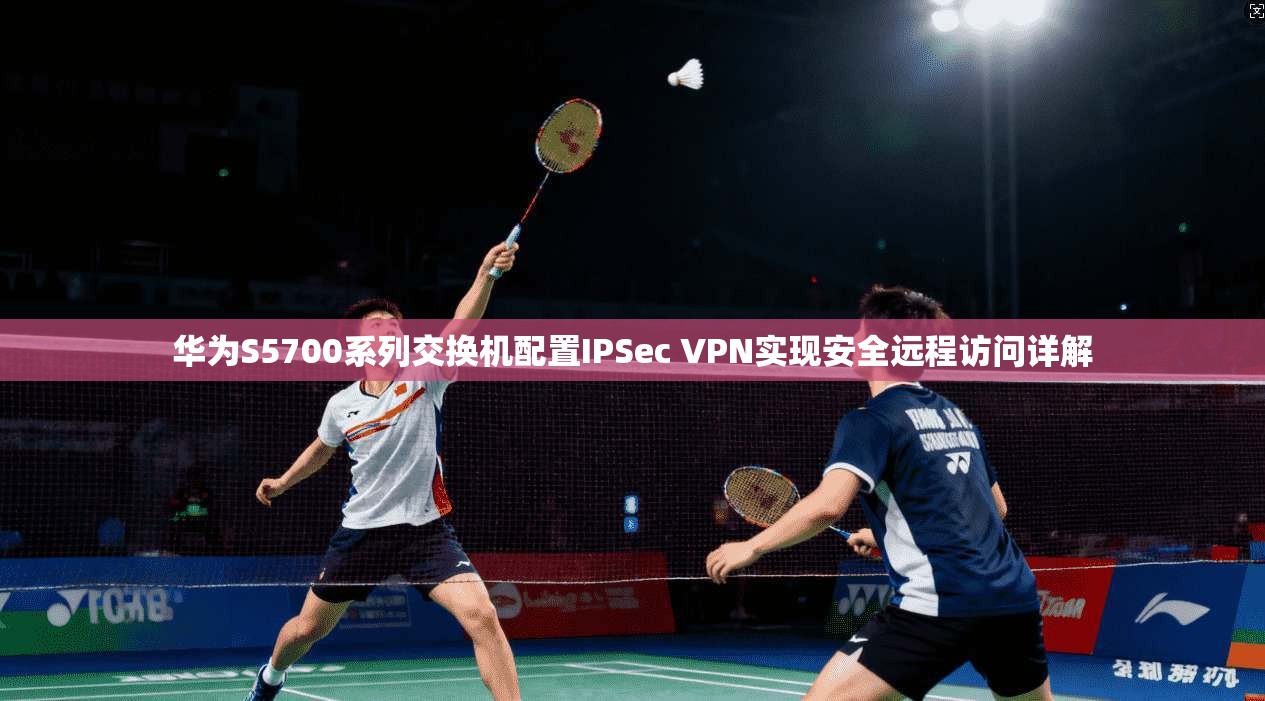 华为S5700系列交换机配置IPSec VPN实现安全远程访问详解