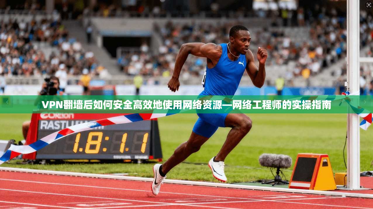 VPN翻墙后如何安全高效地使用网络资源—网络工程师的实操指南