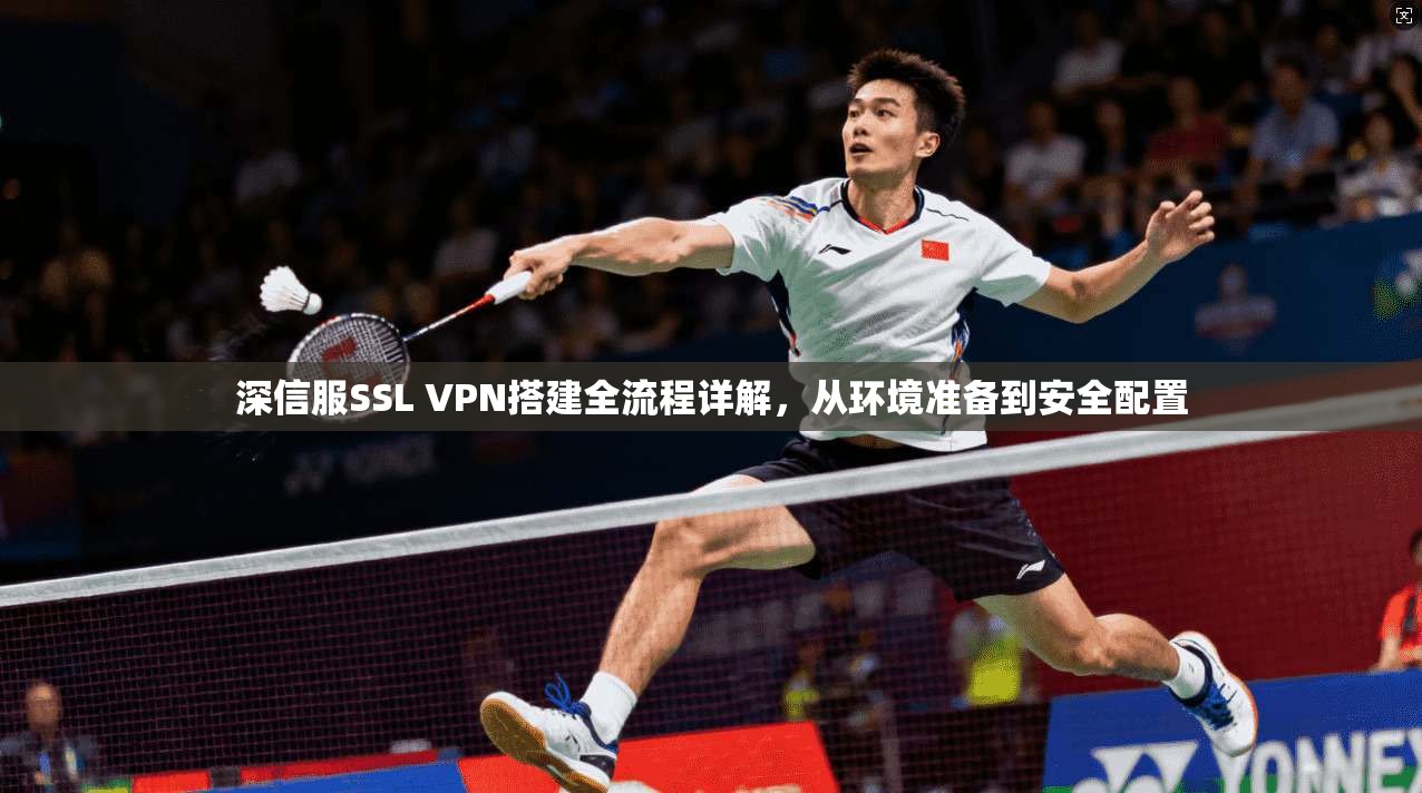 深信服SSL VPN搭建全流程详解,从环境准备到安全配置