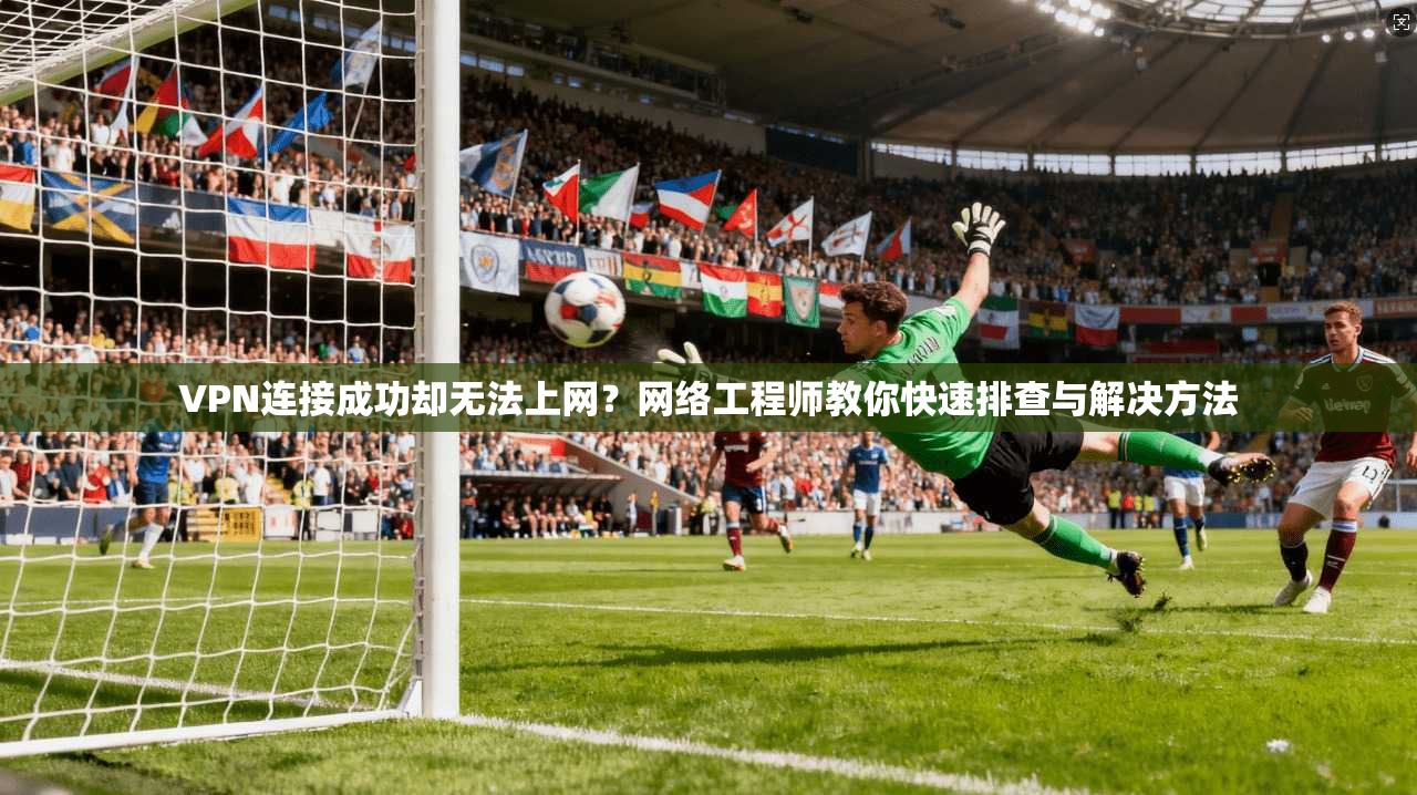 VPN连接成功却无法上网？网络工程师教你快速排查与解决方法