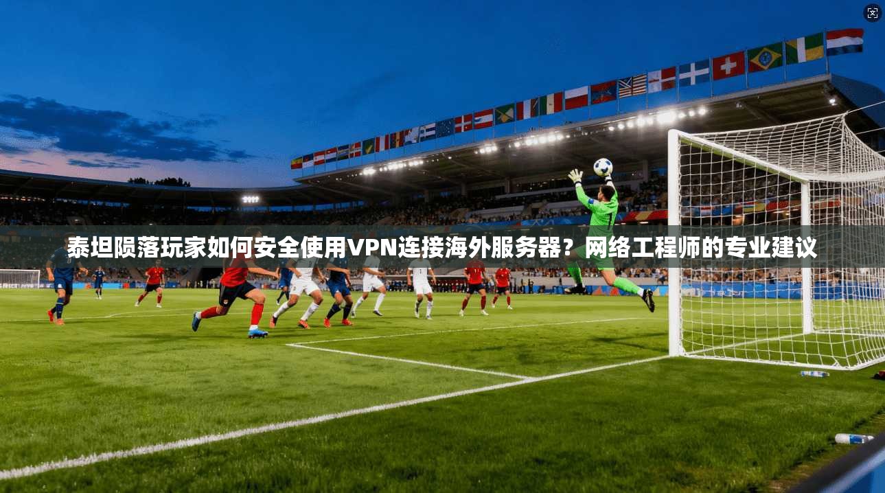 泰坦陨落玩家如何安全使用VPN连接海外服务器？网络工程师的专业建议