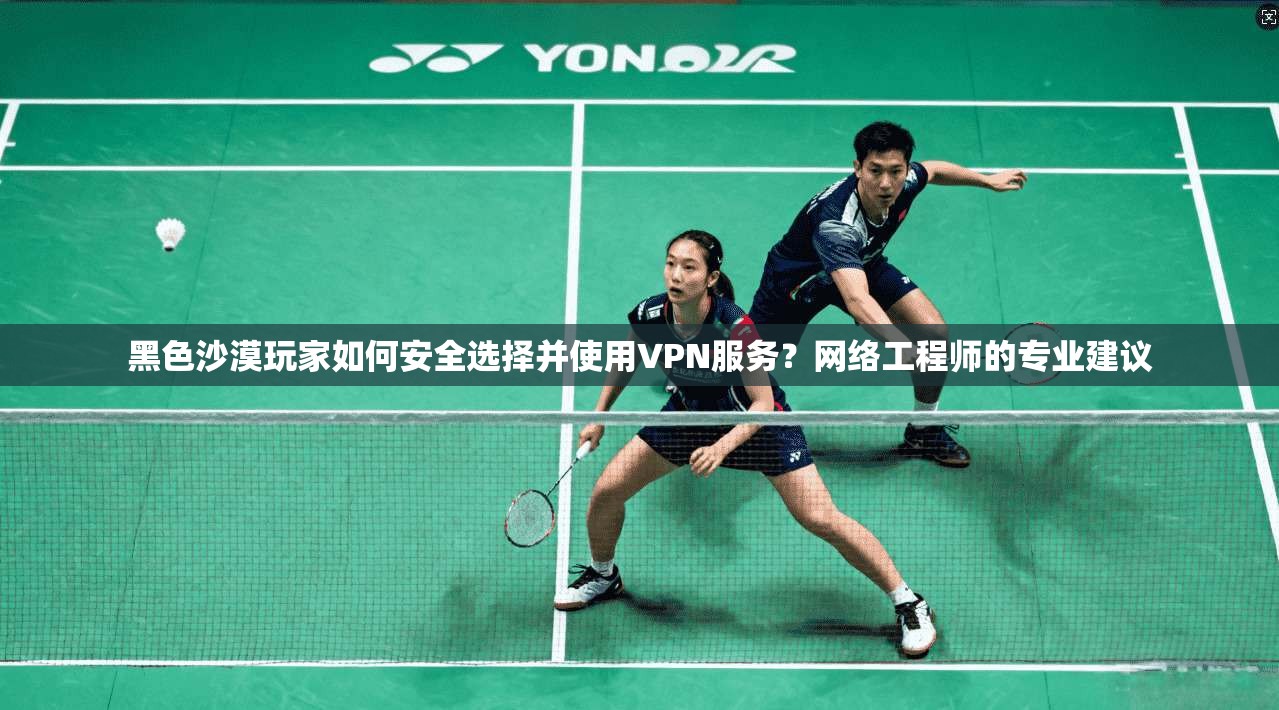 黑色沙漠玩家如何安全选择并使用VPN服务？网络工程师的专业建议