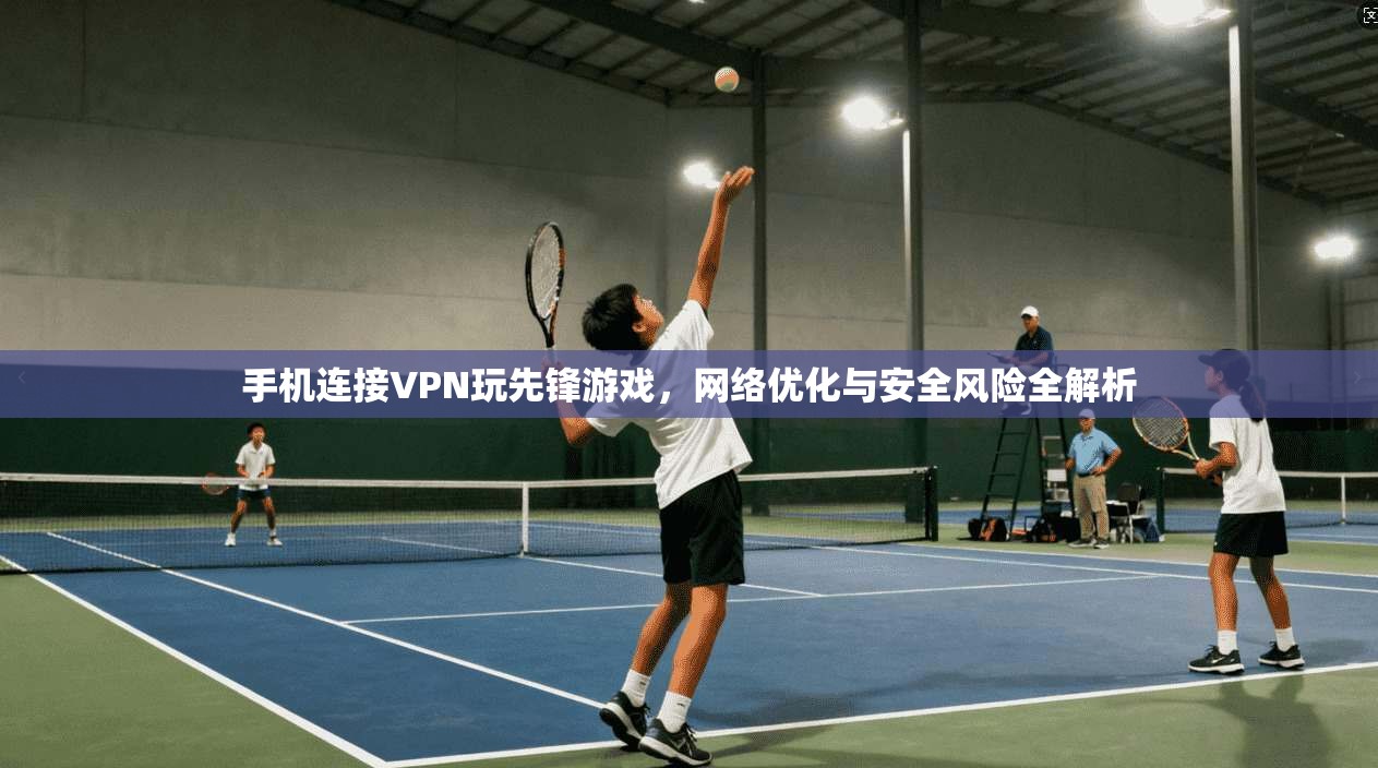 手机连接VPN玩先锋游戏,网络优化与安全风险全解析