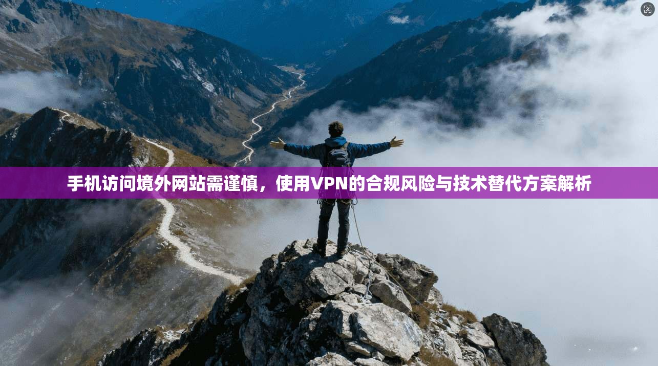 手机访问境外网站需谨慎，使用VPN的合规风险与技术替代方案解析
