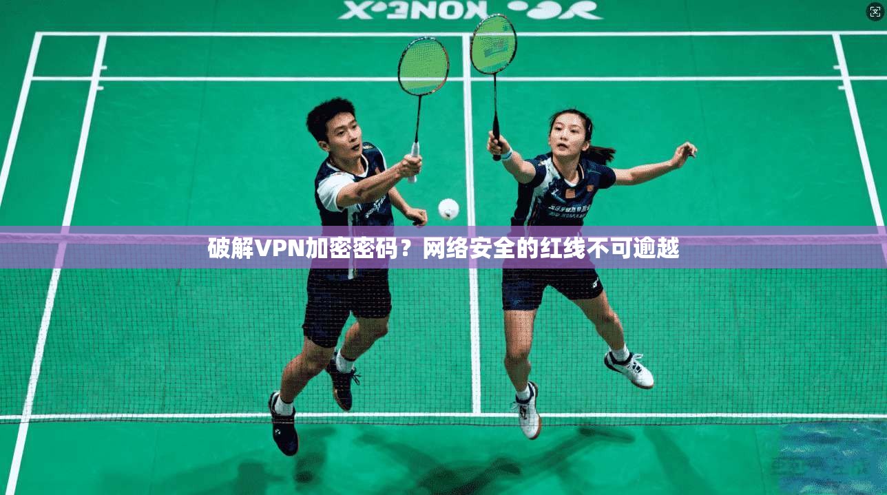 破解VPN加密密码?网络安全的红线不可逾越