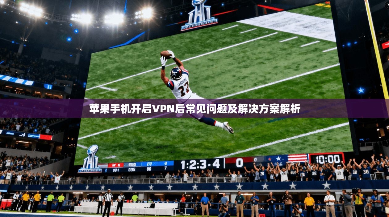 苹果手机开启VPN后常见问题及解决方案解析