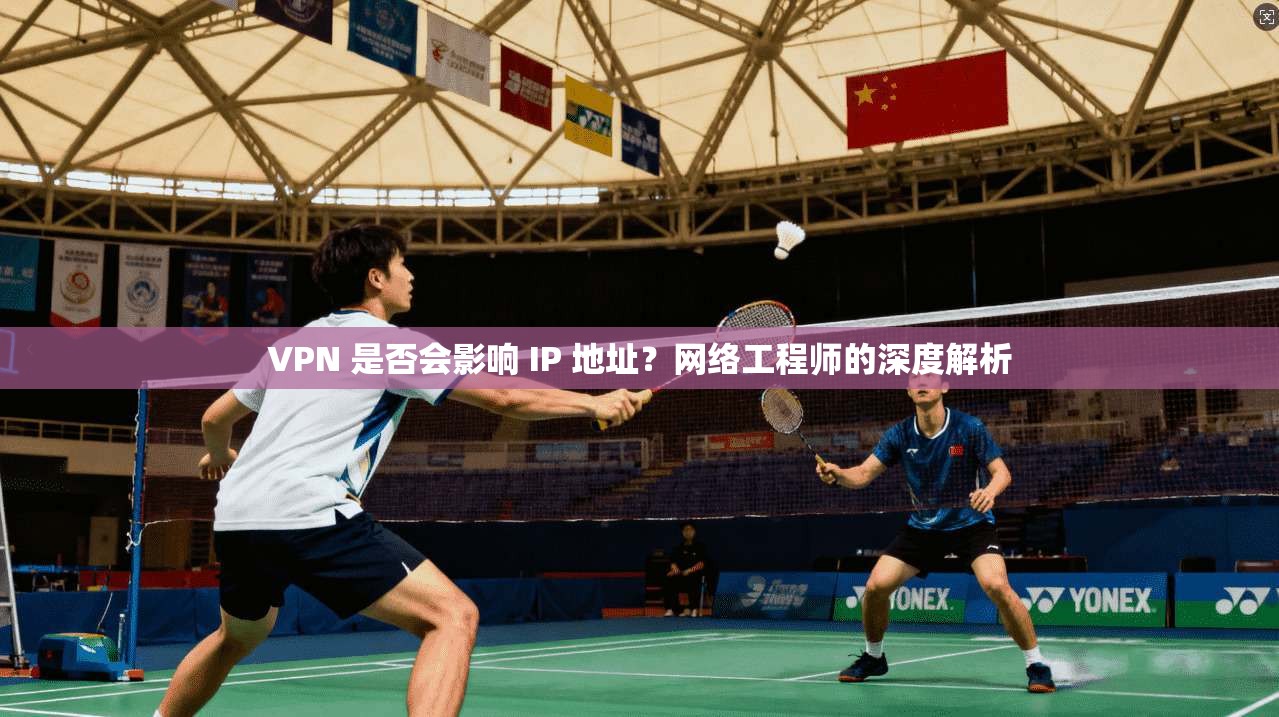 VPN 是否会影响 IP 地址？网络工程师的深度解析