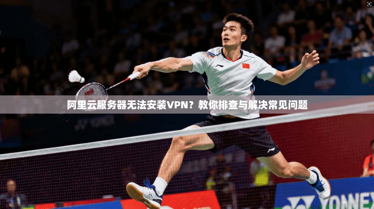 阿里云服务器无法安装VPN?教你排查与解决常见问题
