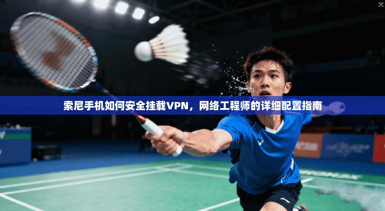 索尼手机如何安全挂载VPN，网络工程师的详细配置指南