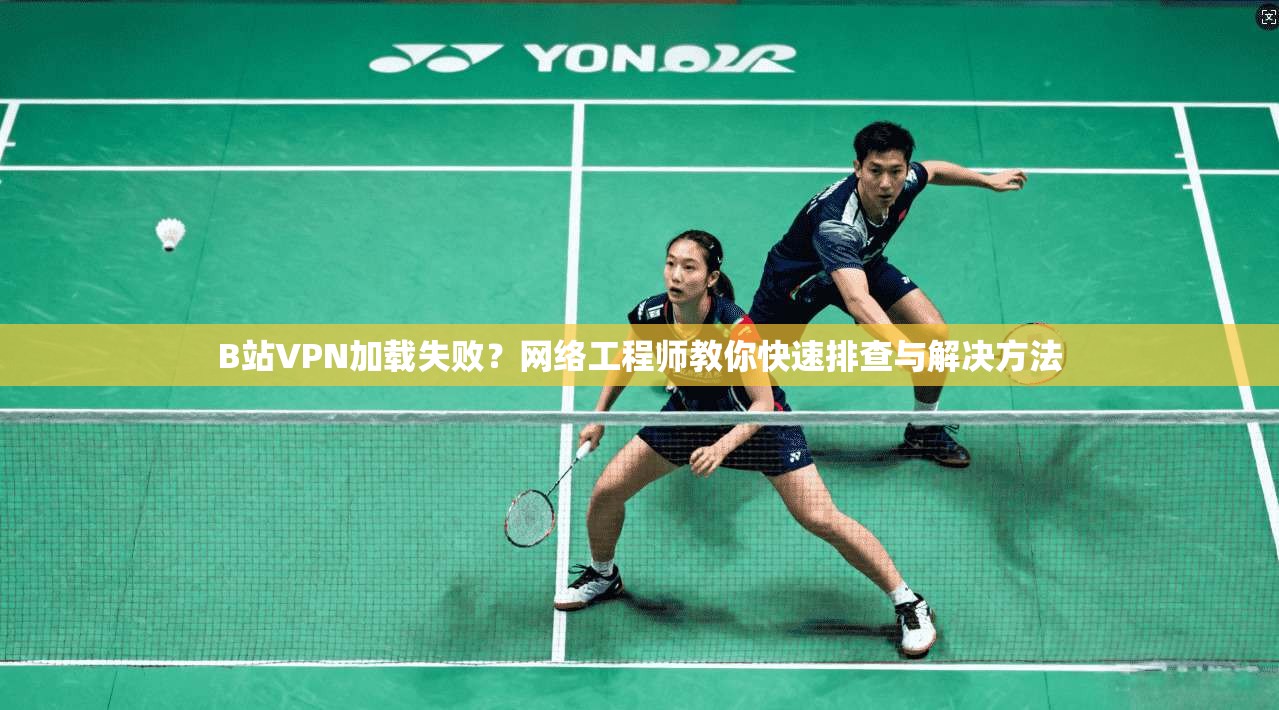B站VPN加载失败？网络工程师教你快速排查与解决方法