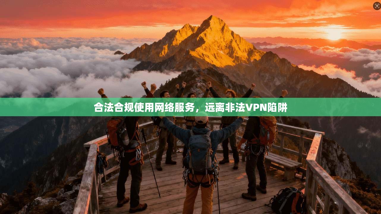 合法合规使用网络服务，远离非法VPN陷阱