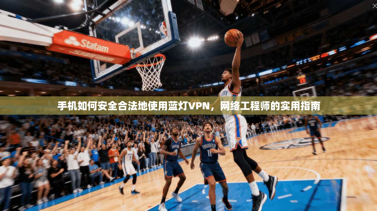 手机如何安全合法地使用蓝灯VPN，网络工程师的实用指南