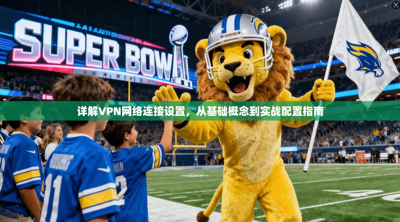 详解VPN网络连接设置，从基础概念到实战配置指南