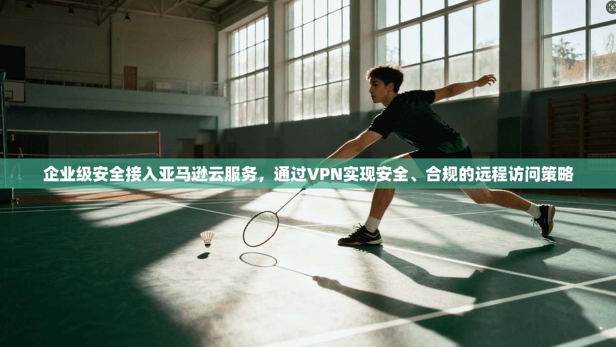 企业级安全接入亚马逊云服务，通过VPN实现安全、合规的远程访问策略