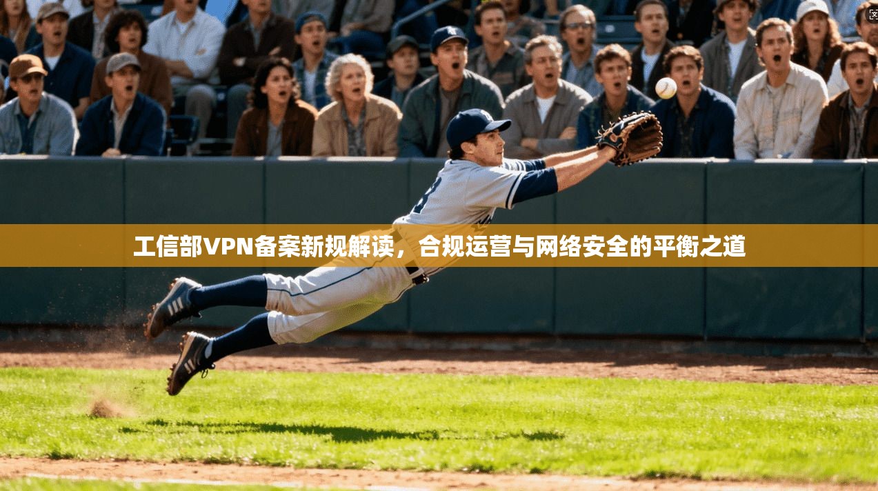 工信部VPN备案新规解读，合规运营与网络安全的平衡之道