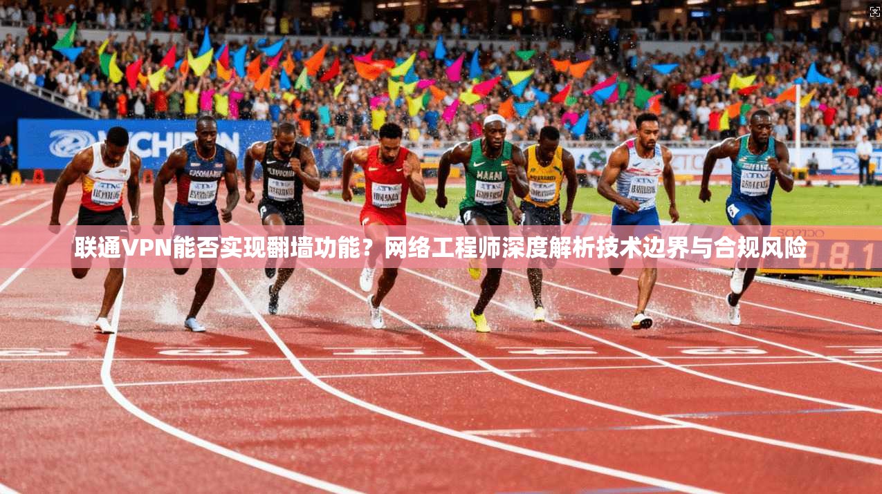 联通VPN能否实现翻墙功能?网络工程师深度解析技术边界与合规风险
