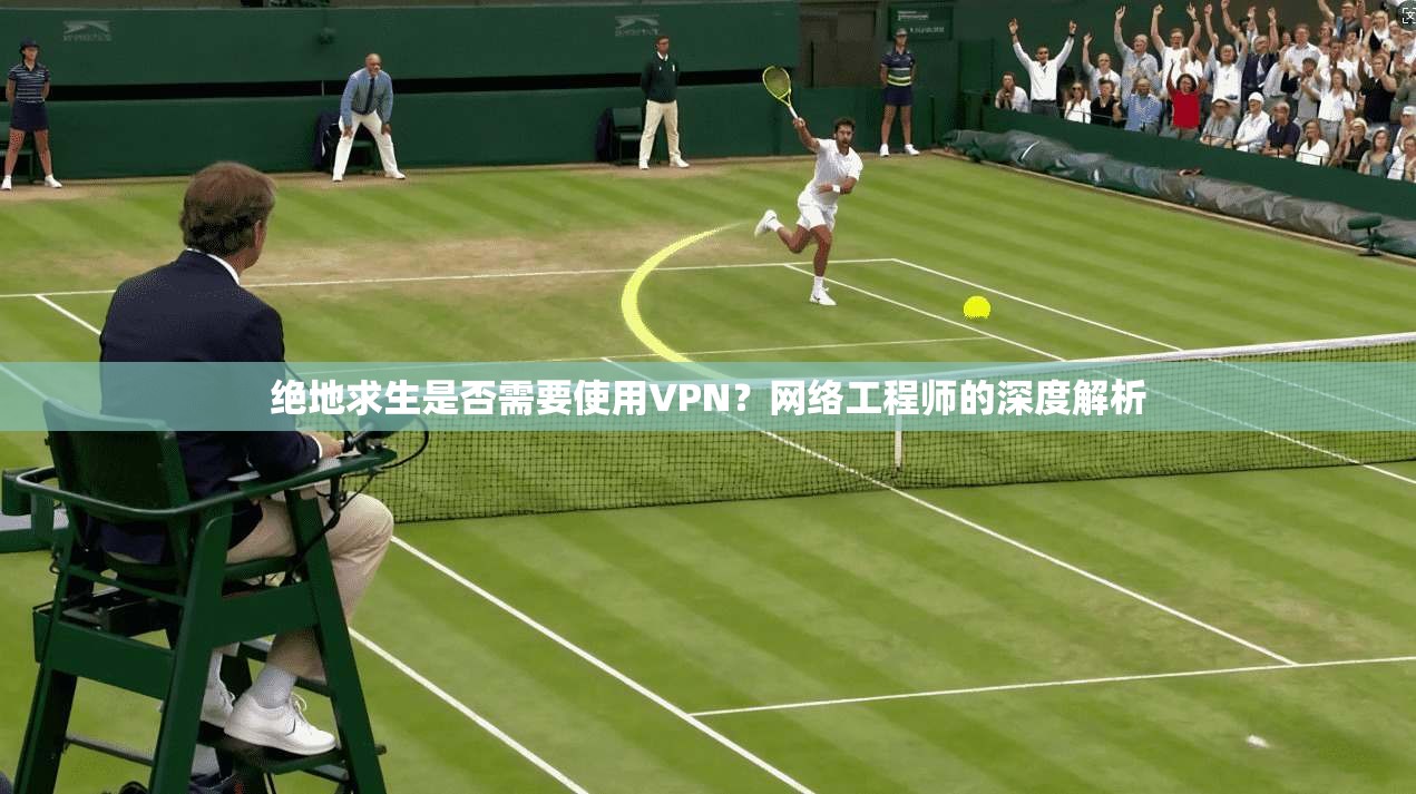 绝地求生是否需要使用VPN？网络工程师的深度解析